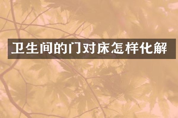 卫生间的门对床怎样化解