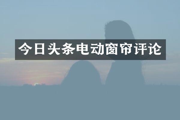 今日头条电动窗帘评论