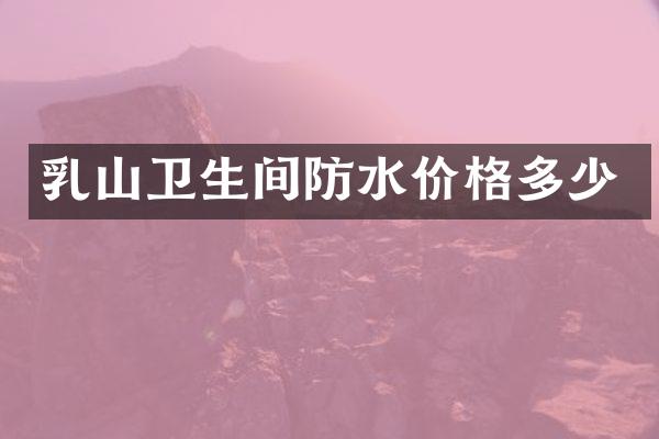 乳山卫生间防水价格多少
