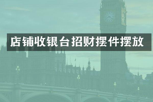 店铺收银台招财摆件摆放