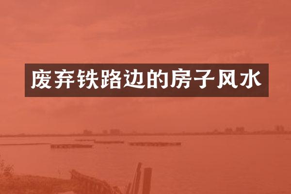 废弃铁路边的房子风水