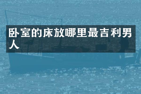 卧室的床放哪里最吉利男人