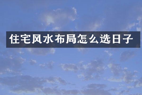 住宅风水布局怎么选日子