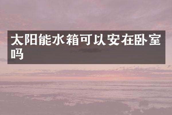太阳能水箱可以安在卧室吗
