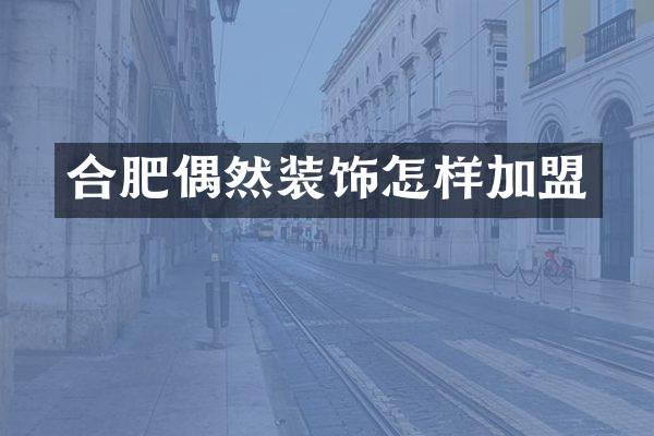 合肥偶然装饰怎样加盟