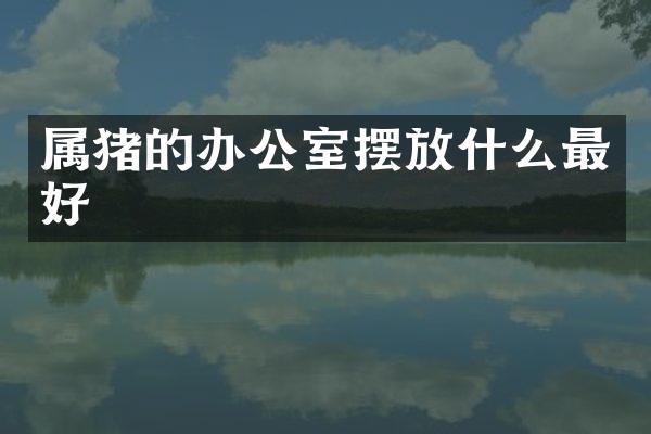 属猪的办公室摆放什么最好