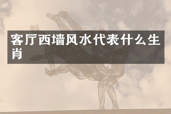 客厅西墙风水代表什么生肖