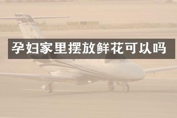 孕妇家里摆放鲜花可以吗