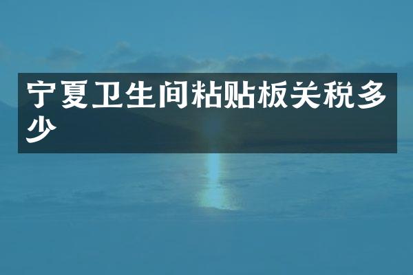 宁夏卫生间粘贴板关税多少
