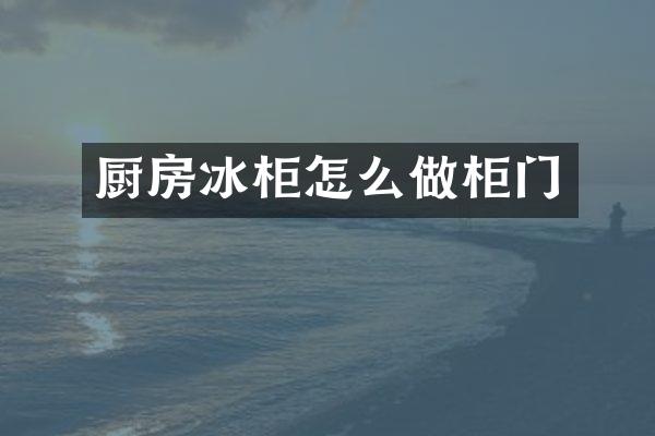厨房冰柜怎么做柜门