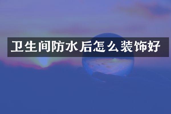 卫生间防水后怎么装饰好