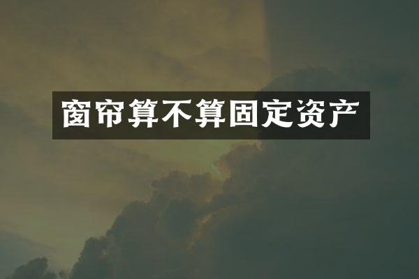 窗帘算不算固定资产