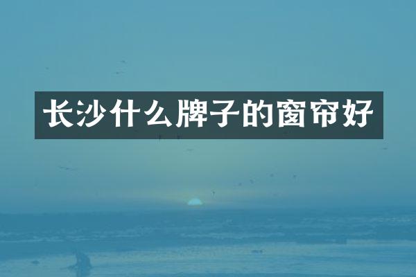 长沙什么牌子的窗帘好