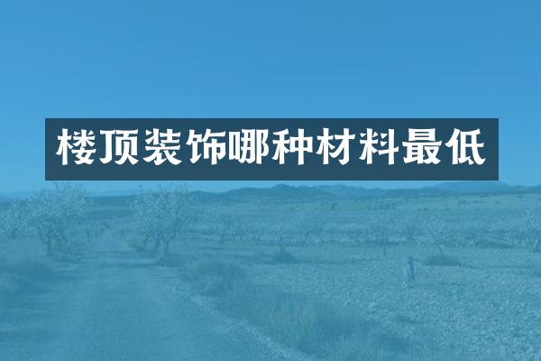 楼顶装饰哪种材料最低
