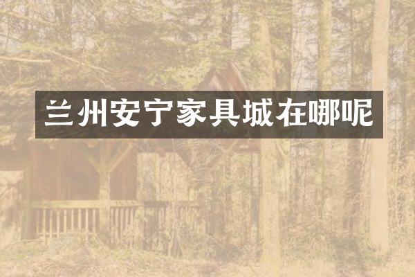 兰州安宁家具城在哪呢