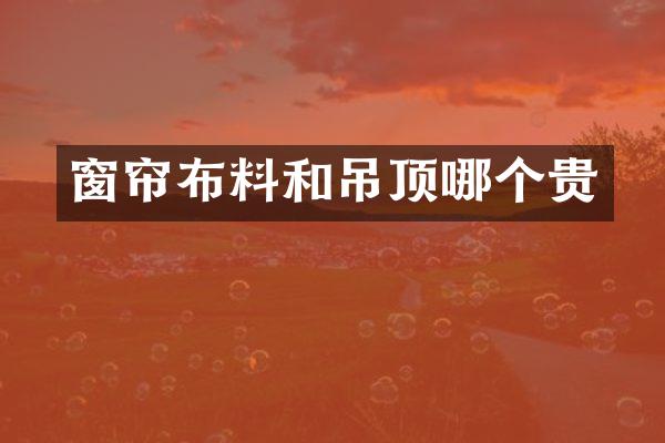 窗帘布料和吊顶哪个贵