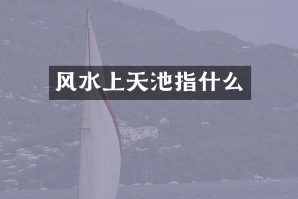 风水上天池指什么