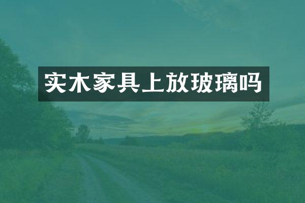 实木家具上放玻璃吗