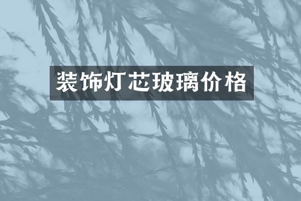 装饰灯芯玻璃价格