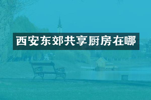 西安东郊共享厨房在哪