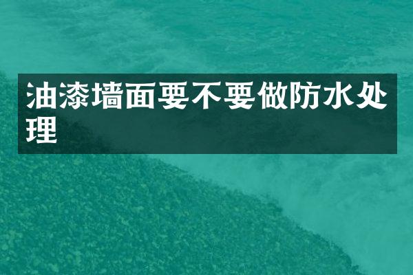 油漆墙面要不要做防水处理