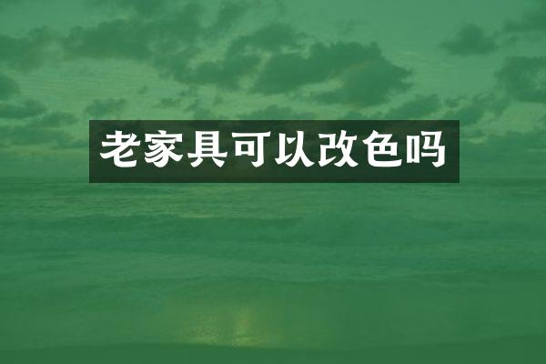 老家具可以改色吗