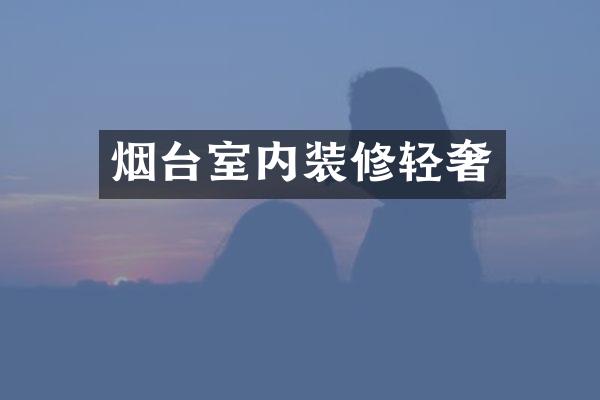 烟台室内装修轻奢