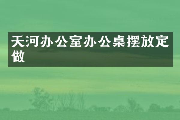 天河办公室办公桌摆放定做