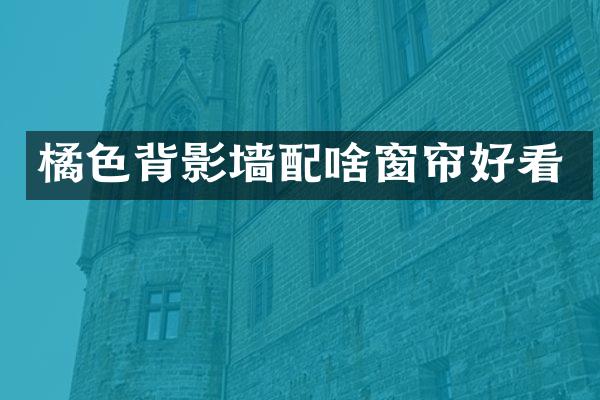 橘色背影墙配啥窗帘好看