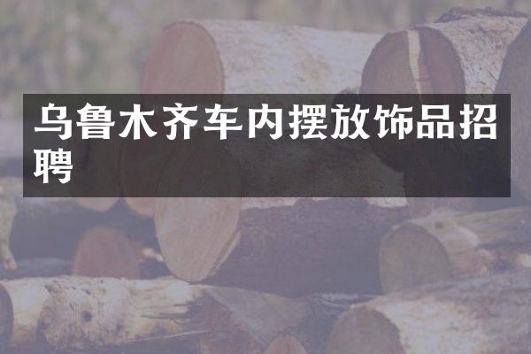 乌鲁木齐车内摆放饰品招聘