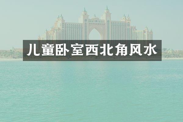 儿童卧室西北角风水
