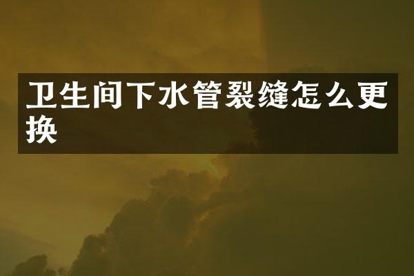 卫生间下水管裂缝怎么更换