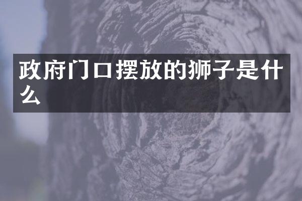政府门口摆放的狮子是什么