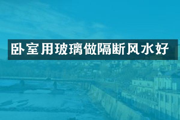 卧室用玻璃做隔断风水好
