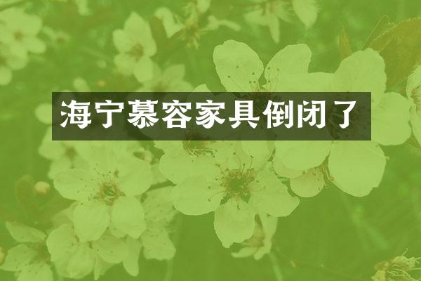 海宁慕容家具倒闭了