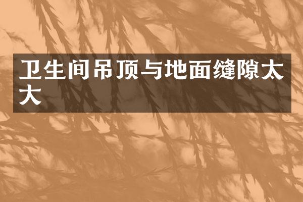 卫生间吊顶与地面缝隙太大