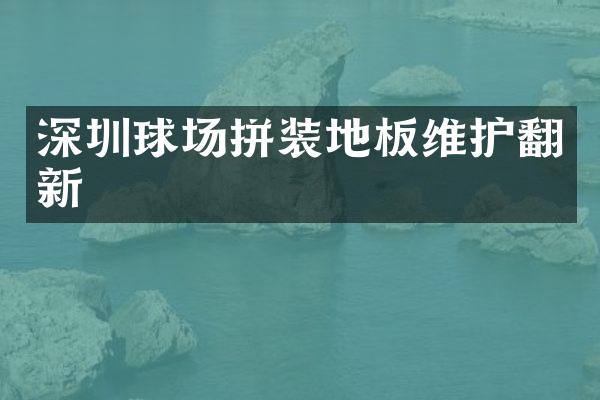 深圳球场拼装地板维护翻新