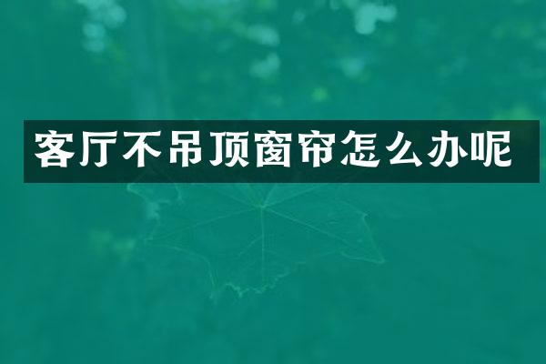 客厅不吊顶窗帘怎么办呢