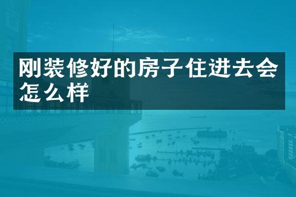 刚装修好的房子住进去会怎么样