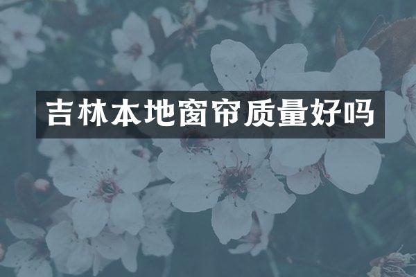 吉林本地窗帘质量好吗