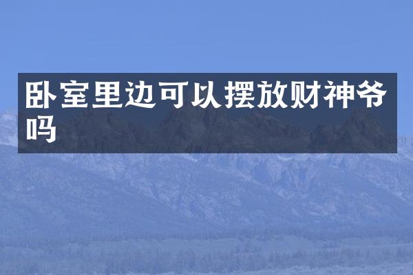 卧室里边可以摆放财神爷吗
