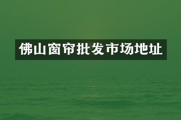 佛山窗帘批发市场地址