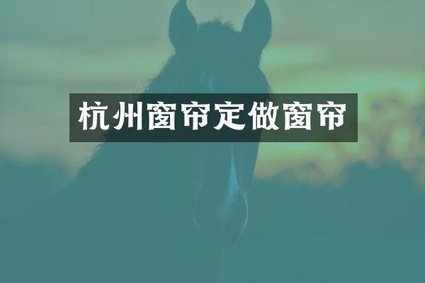 杭州窗帘定做窗帘