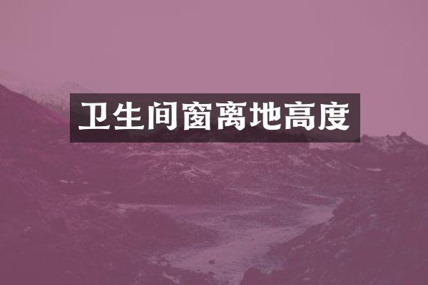 卫生间窗离地高度