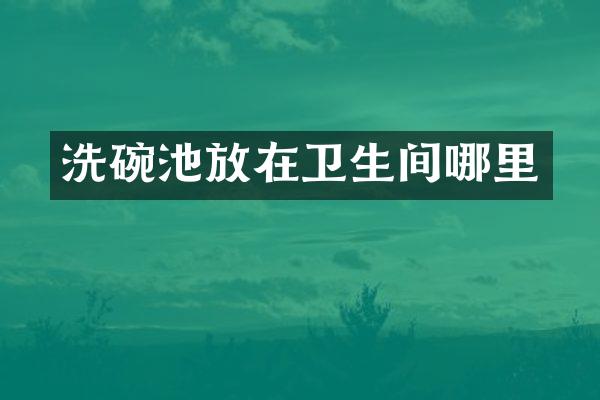 洗碗池放在卫生间哪里