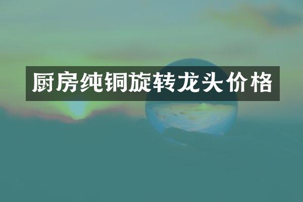 厨房纯铜旋转龙头价格