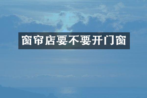 窗帘店要不要开门窗