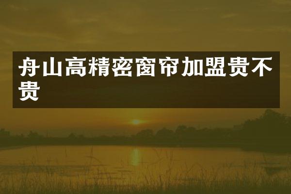舟山高精密窗帘加盟贵不贵