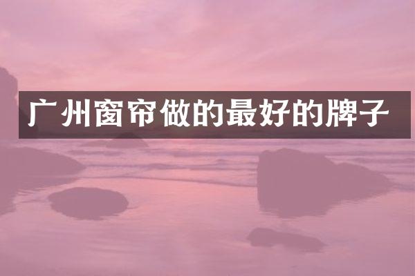 广州窗帘做的最好的牌子
