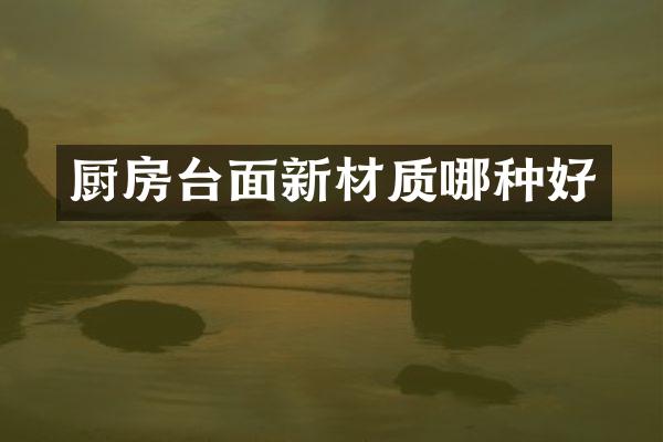 厨房台面新材质哪种好